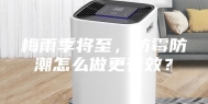 梅雨季将至，防霉防潮怎么做更有效？