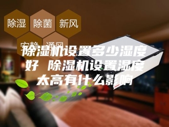 企业新闻除湿机设置多少湿度好 除湿机设置湿度太高有什么影响