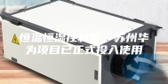 恒温恒湿控制柜：苏州华为项目已正式投入使用