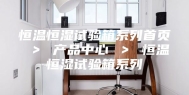 恒温恒湿试验箱系列首页 ＞ 产品中心 ＞ 恒温恒湿试验箱系列