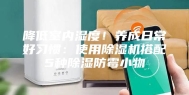 降低室内湿度！养成日常好习惯：使用除湿机搭配5种除湿防霉小物