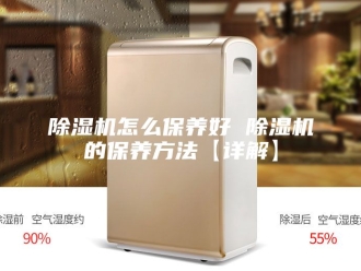 企业新闻除湿机怎么保养好 除湿机的保养方法【详解】