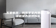 五星电器：梅雨季室内潮湿，除湿机是否值得购买