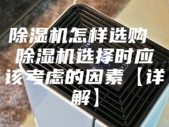 企业新闻除湿机怎样选购 除湿机选择时应该考虑的因素【详解】