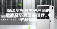 潮湿空气对电子产品的危害及防潮设备推荐_电子除湿机