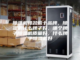 企业新闻除湿机排名前十品牌，除湿机什么牌子好，哪个牌子除湿机质量好，什么牌子除湿机好