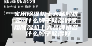家用除湿机十大品牌排名 什么牌子除湿好家用除湿机十大品牌排名 什么牌子除湿好