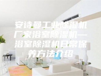 企业新闻安诗曼工业除湿机厂家浴室除湿机—浴室除湿机日常保养方法介绍