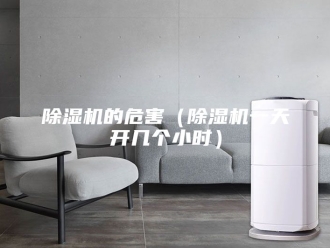 企业新闻除湿机的危害（除湿机一天开几个小时）