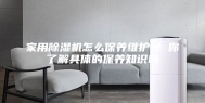 家用除湿机怎么保养维护好 你了解具体的保养知识吗