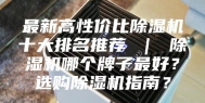 最新高性价比除湿机十大排名推荐 ｜ 除湿机哪个牌子最好？选购除湿机指南？