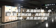 深圳厂家！！高温箱价格、小型高低温测试箱、高低温试验箱价格、高低温测试箱
