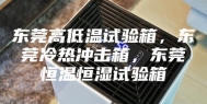 东莞高低温试验箱，东莞冷热冲击箱，东莞恒温恒湿试验箱
