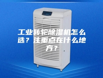 行业新闻工业转轮除湿机怎么选？注重点在什么地方？