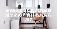 恒温恒湿试验箱温度异常该怎么办？有什么解决方法？