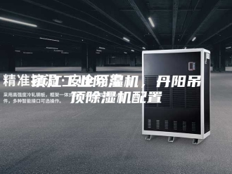 企业新闻镇江工业除湿机，丹阳吊顶除湿机配置