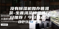 没有除湿机如存普洱茶-生普洱茶除湿吗(7日推荐／今日热点)2023已更新