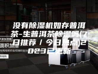 行业新闻没有除湿机如存普洱茶-生普洱茶除湿吗(7日推荐／今日热点)2023已更新
