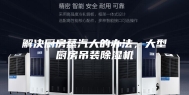 解决厨房蒸汽大的办法，大型厨房吊装除湿机