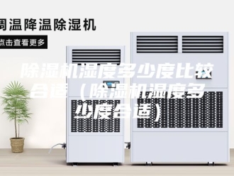 企业新闻除湿机湿度多少度比较合适（除湿机湿度多少度合适）