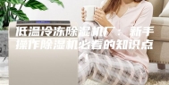 低温冷冻除湿机厂：新手操作除湿机必看的知识点！