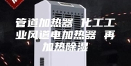 管道加热器 化工工业风道电加热器 再加热除湿