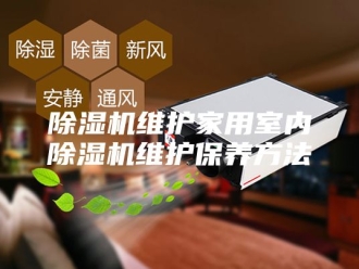企业新闻除湿机维护家用室内除湿机维护保养方法