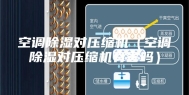 空调除湿对压缩机（空调除湿对压缩机有害吗）