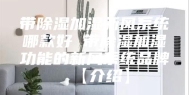 带除湿加湿新风系统哪款好 带除湿加湿功能的新风系统品牌【介绍】