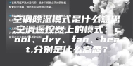 空调除湿模式是什么意思,空调遥控器上的模式：cool、dry、fan、heat,分别是什么意思？