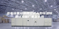 变电设备检测用立式大型恒温恒湿试验箱厂家怎么选