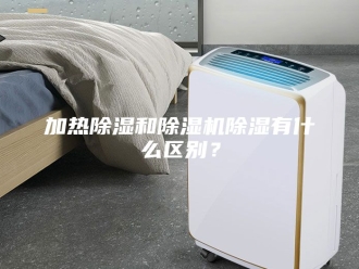 行业新闻加热除湿和除湿机除湿有什么区别？