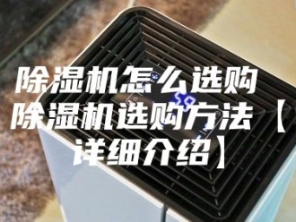 企业新闻除湿机怎么选购 除湿机选购方法【详细介绍】