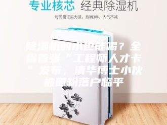 企业新闻除湿机的水也能喝？全省首张“工程师人才卡”发布，清华博士小伙被圈粉落户临平