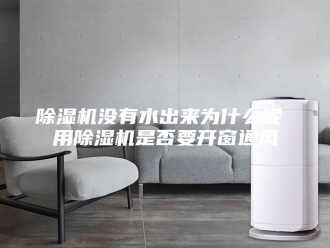 企业新闻除湿机没有水出来为什么呢 用除湿机是否要开窗通风