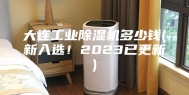 大连工业除湿机多少钱(新入选！2023已更新)