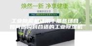工业除湿机适用于那些场合，如何选购到合适的工业除湿机