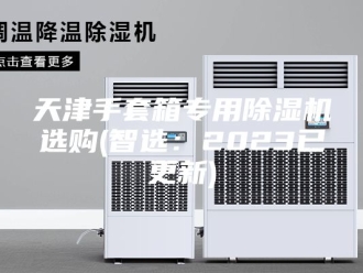 行业新闻天津手套箱专用除湿机选购(智选：2023已更新)