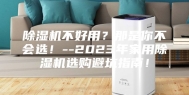 除湿机不好用？那是你不会选！--2023年家用除湿机选购避坑指南！