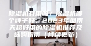 除湿机有用吗？除湿机哪个牌子好，2023年回南天超好用的除湿机推荐及选购指南（持续更新）