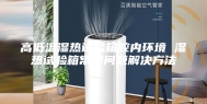 高低温湿热试验箱腔内环境 湿热试验箱常见问题解决方法