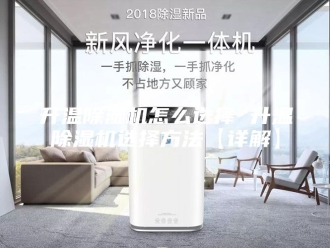 行业新闻升温除湿机怎么选择 升温除湿机选择方法【详解】