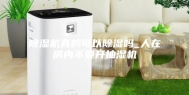除湿机真的可以除湿吗_人在房内不要开抽湿机