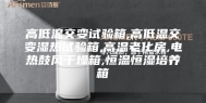 高低温交变试验箱,高低温交变湿热试验箱,高温老化房,电热鼓风干燥箱,恒温恒湿培养箱
