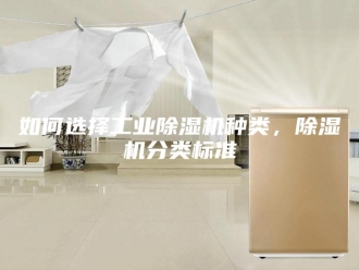行业新闻如何选择工业除湿机种类，除湿机分类标准