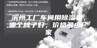 滨州工厂车间用除湿机，哪个牌子好，价格多少厂家