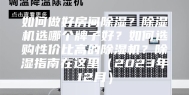 如何做好房间除湿？除湿机选哪个牌子好？如何选购性价比高的除湿机？除湿指南在这里（2023年12月）