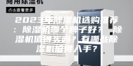 2023年除湿机选购推荐：除湿机哪个牌子好？ 除湿机值得买吗？有哪些除湿机值得入手？