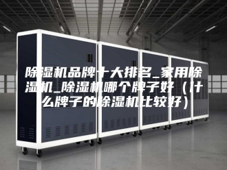 企业新闻除湿机品牌十大排名_家用除湿机_除湿机哪个牌子好（什么牌子的除湿机比较好）