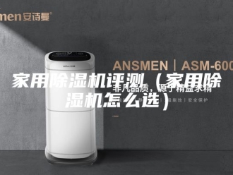 行业新闻家用除湿机评测（家用除湿机怎么选）